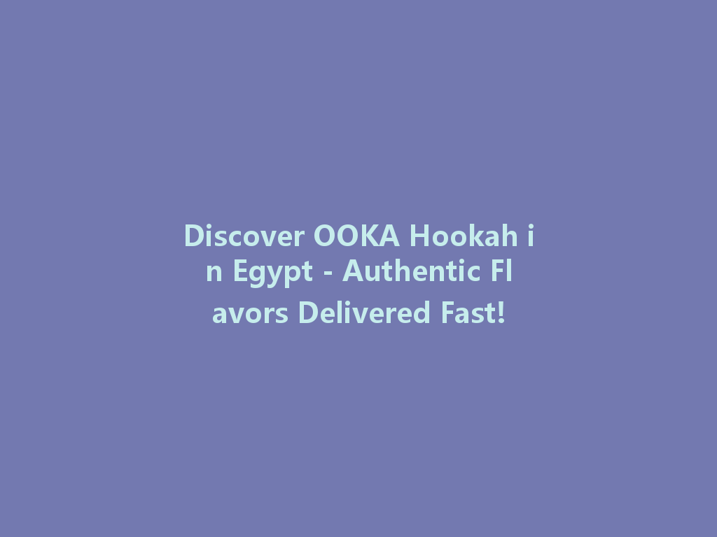 Discover OOKA Hookah in Egypt - Authentic Flavors Delivered Fast! 一