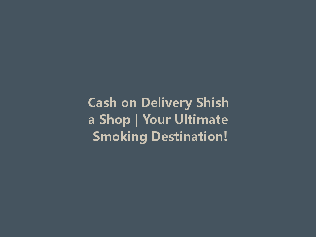 Cash on Delivery Shisha Shop | Your Ultimate Smoking Destination! 一