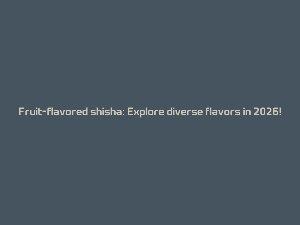 Fruit-flavored shisha: Explore diverse flavors in 2026! 一