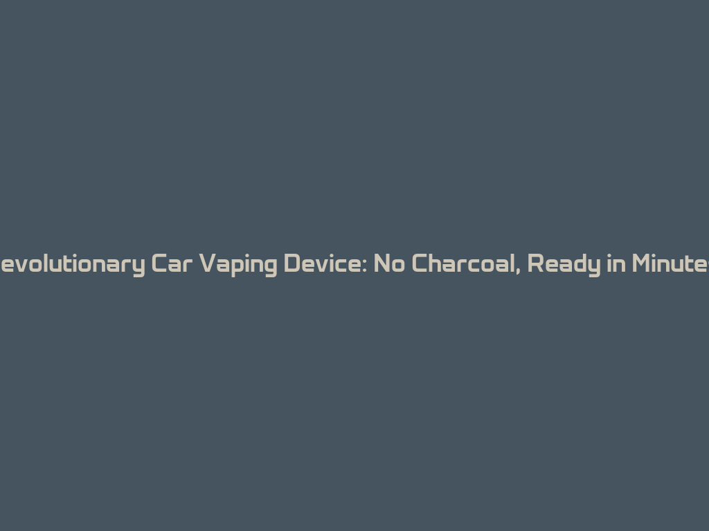 Revolutionary Car Vaping Device: No Charcoal, Ready in Minutes! 一