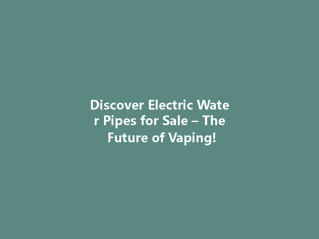 Discover Electric Water Pipes for Sale – The Future of Vaping! 一