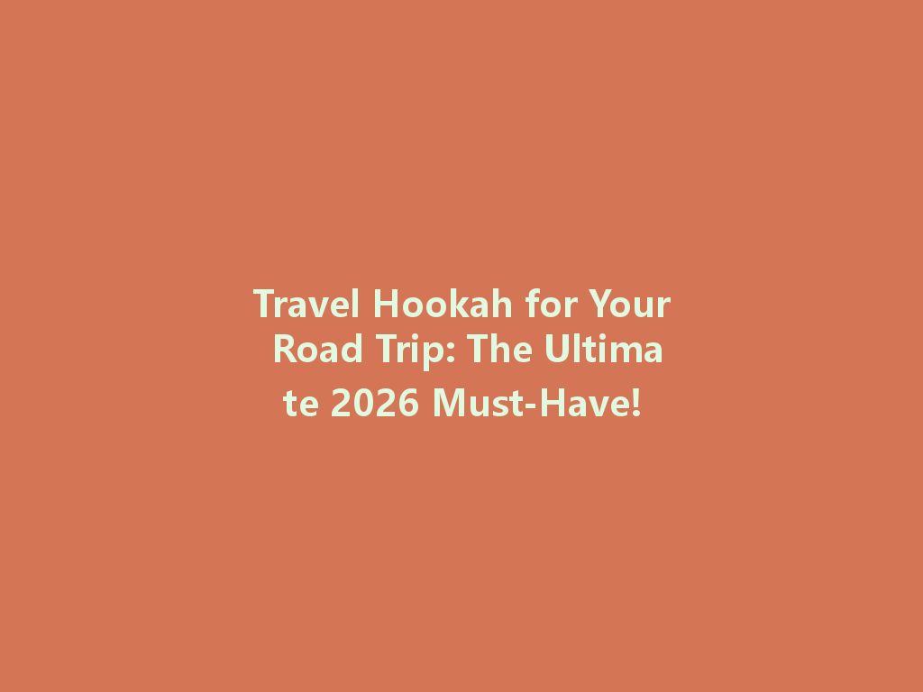 Travel Hookah for Your Road Trip: The Ultimate 2026 Must-Have! 一