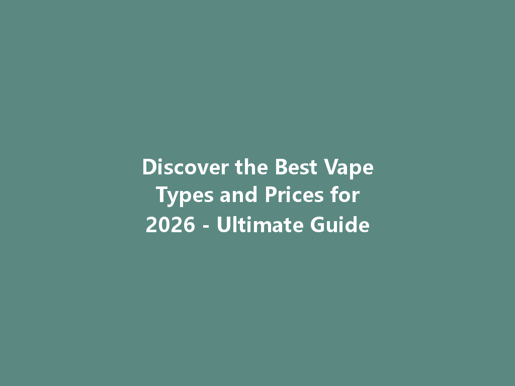 Discover the Best Vape Types and Prices for 2026 - Ultimate Guide 一
