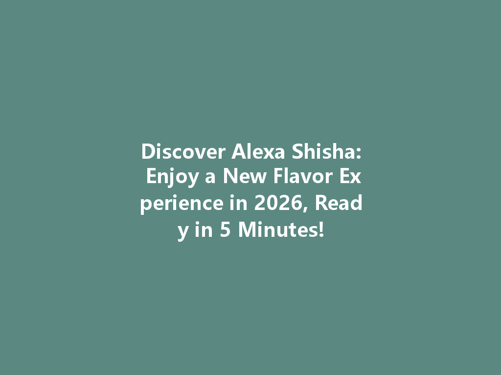 Discover Alexa Shisha: Enjoy a New Flavor Experience in 2026, Ready in 5 Minutes! 一