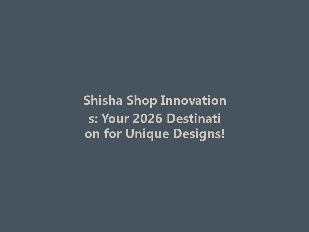 Shisha Shop Innovations: Your 2026 Destination for Unique Designs! 一
