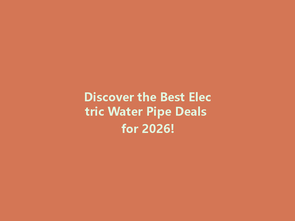Discover the Best Electric Water Pipe Deals for 2026! 一