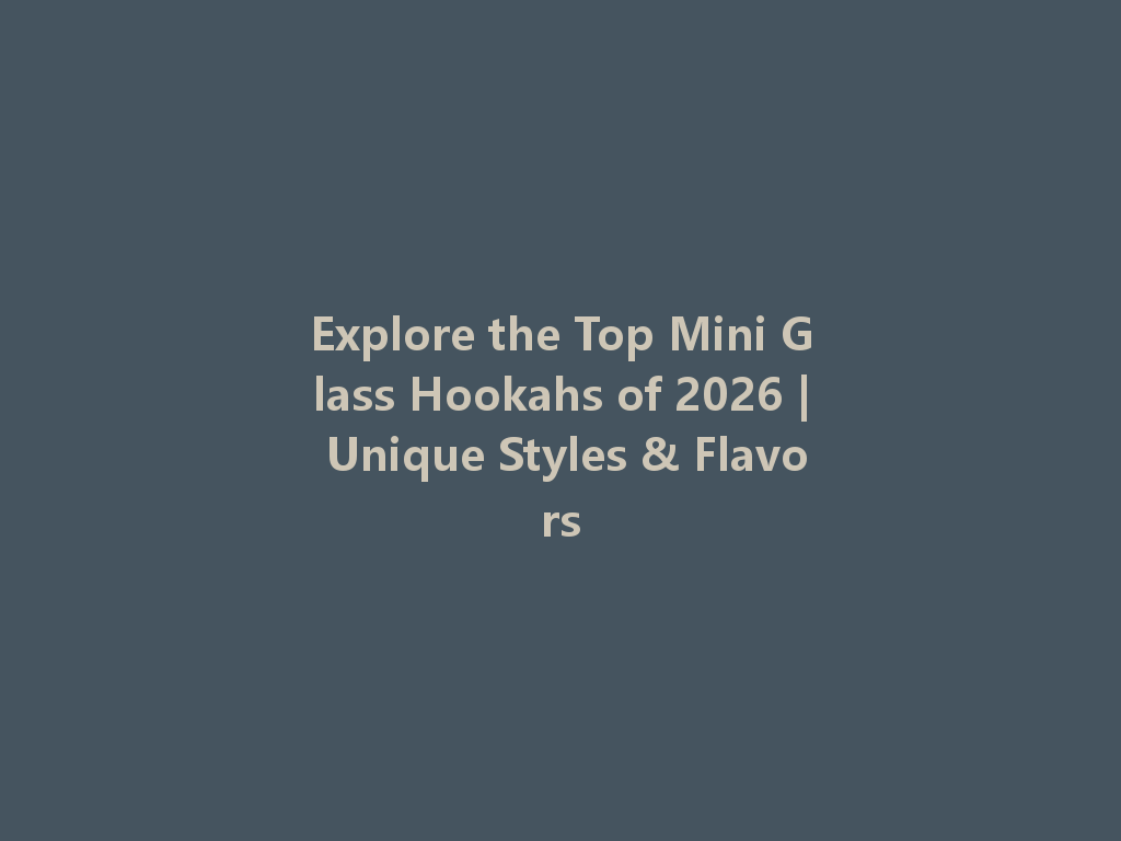 Explore the Top Mini Glass Hookahs of 2026 | Unique Styles & Flavors 一