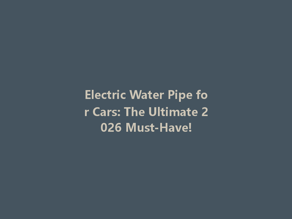 Electric Water Pipe for Cars: The Ultimate 2026 Must-Have! 一