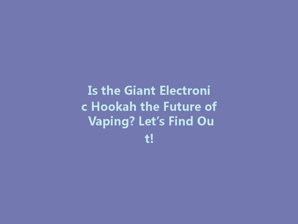 Is the Giant Electronic Hookah the Future of Vaping? Let’s Find Out! 一
