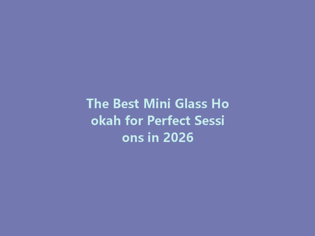 The Best Mini Glass Hookah for Perfect Sessions in 2026 一