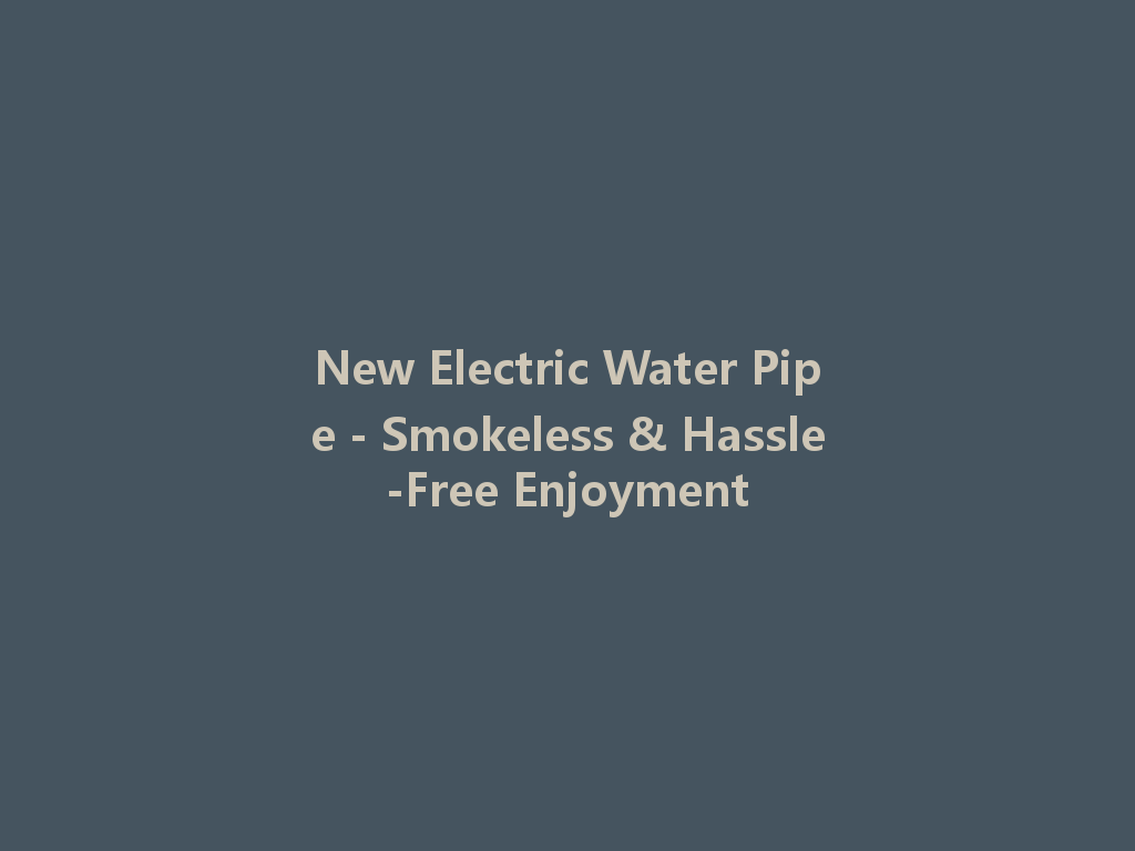 New Electric Water Pipe - Smokeless & Hassle-Free Enjoyment 一