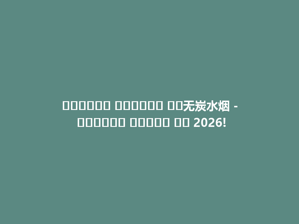 استمتع بجلستك مع无炭水烟 - الخيار الصحي في 2026! 一