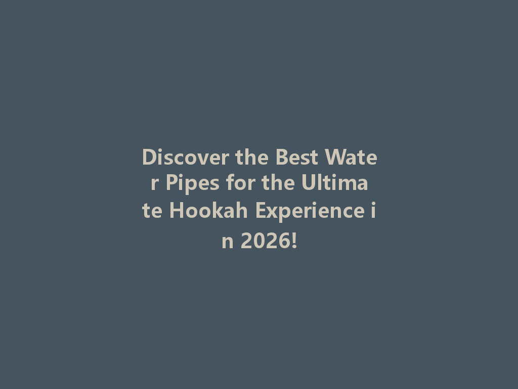 Discover the Best Water Pipes for the Ultimate Hookah Experience in 2026! 一