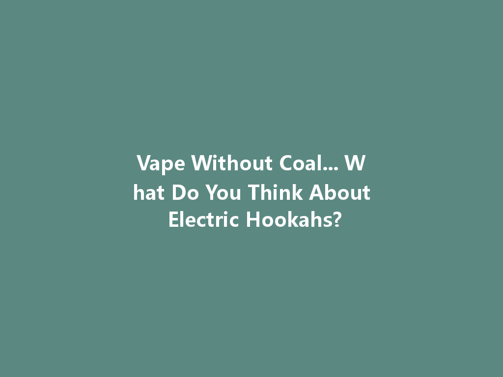 Vape Without Coal... What Do You Think About Electric Hookahs? 一