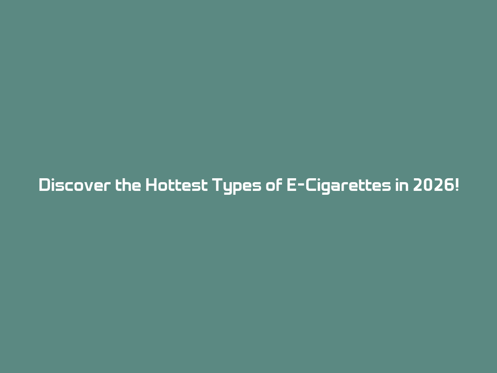 Discover the Hottest Types of E-Cigarettes in 2026! 一