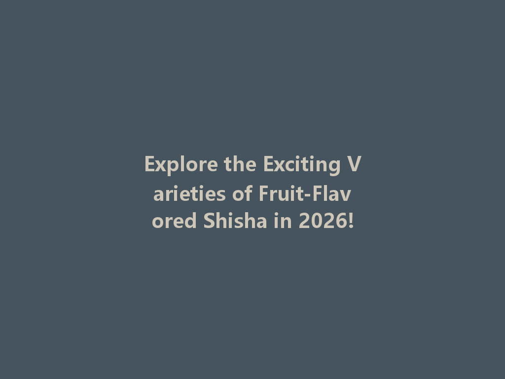 Explore the Exciting Varieties of Fruit-Flavored Shisha in 2026! 一