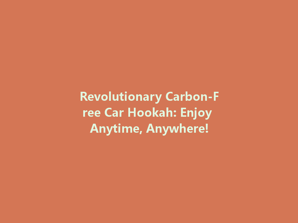 Revolutionary Carbon-Free Car Hookah: Enjoy Anytime, Anywhere! 一