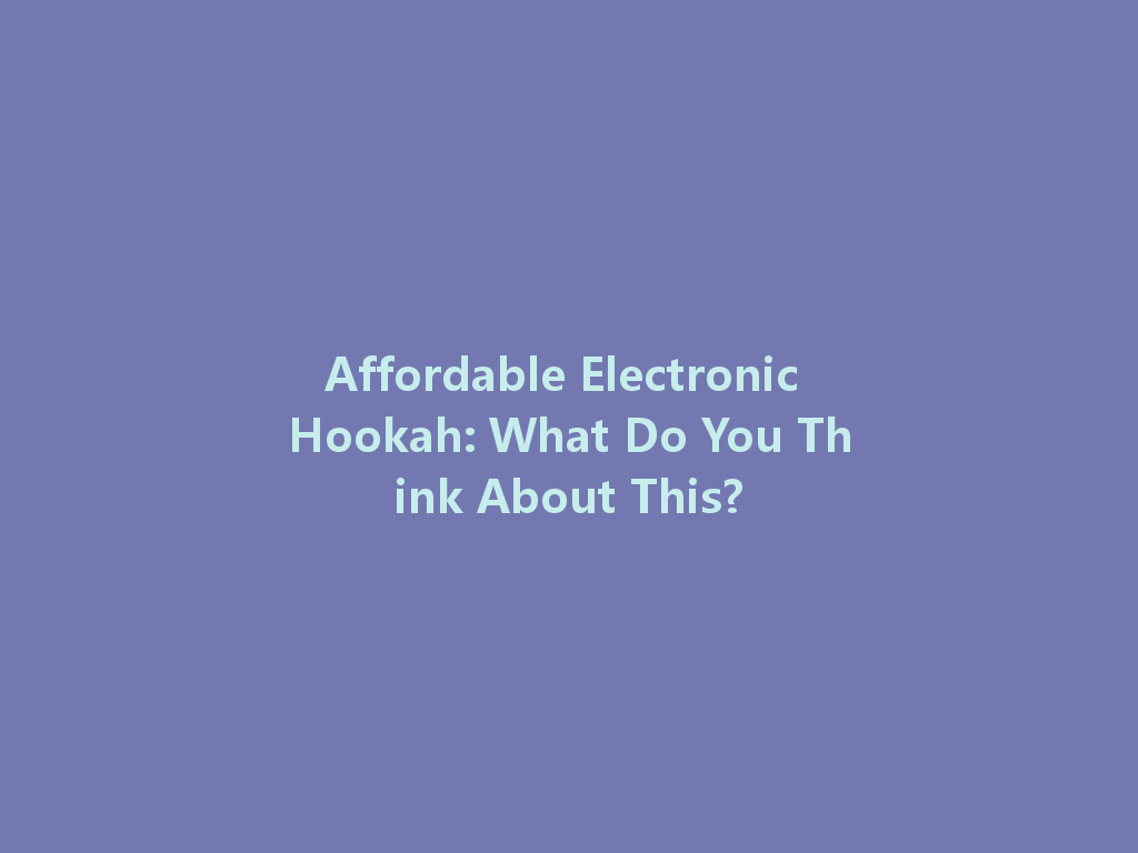 Affordable Electronic Hookah: What Do You Think About This? 一