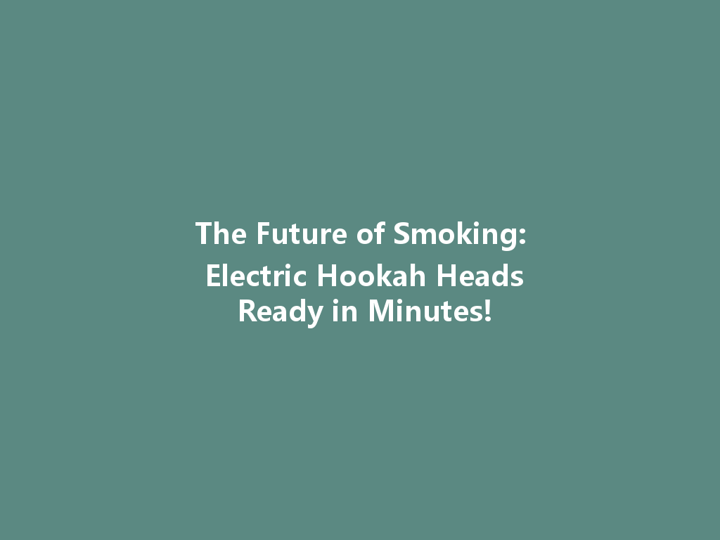 The Future of Smoking: Electric Hookah Heads Ready in Minutes! 一