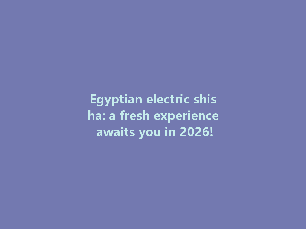 Egyptian electric shisha: a fresh experience awaits you in 2026! 一