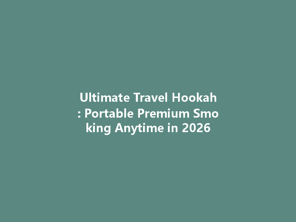 Ultimate Travel Hookah: Portable Premium Smoking Anytime in 2026 一