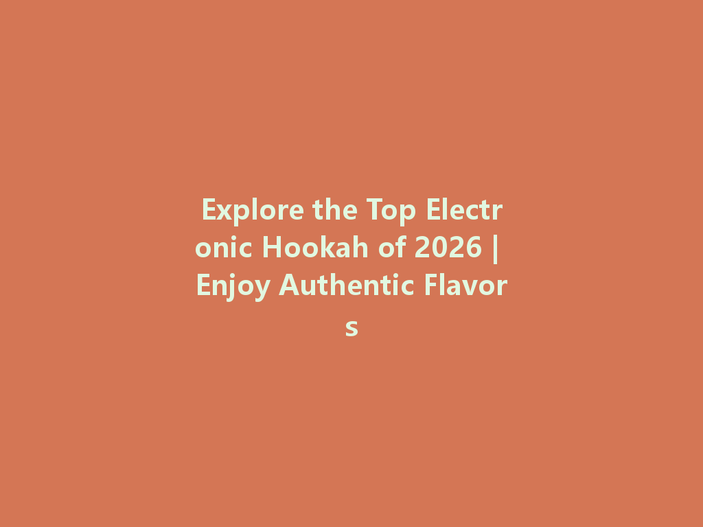 Explore the Top Electronic Hookah of 2026 | Enjoy Authentic Flavors 一
