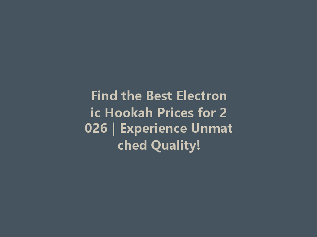 Find the Best Electronic Hookah Prices for 2026 | Experience Unmatched Quality! 一