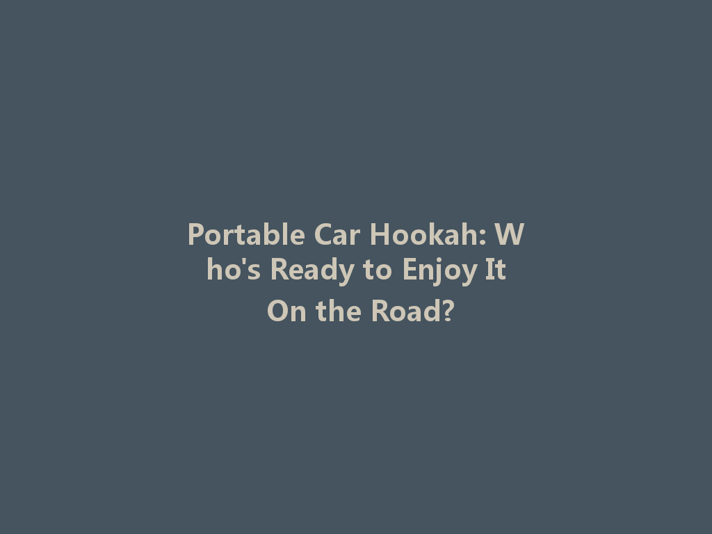 Portable Car Hookah: Who's Ready to Enjoy It On the Road? 一