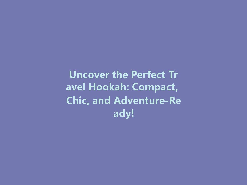 Uncover the Perfect Travel Hookah: Compact, Chic, and Adventure-Ready! 一