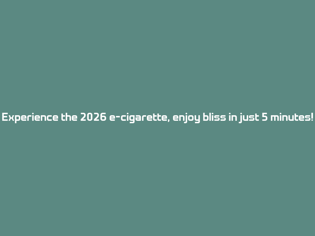 Experience the 2026 e-cigarette, enjoy bliss in just 5 minutes! 一