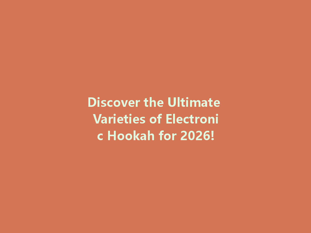 Discover the Ultimate Varieties of Electronic Hookah for 2026! 一