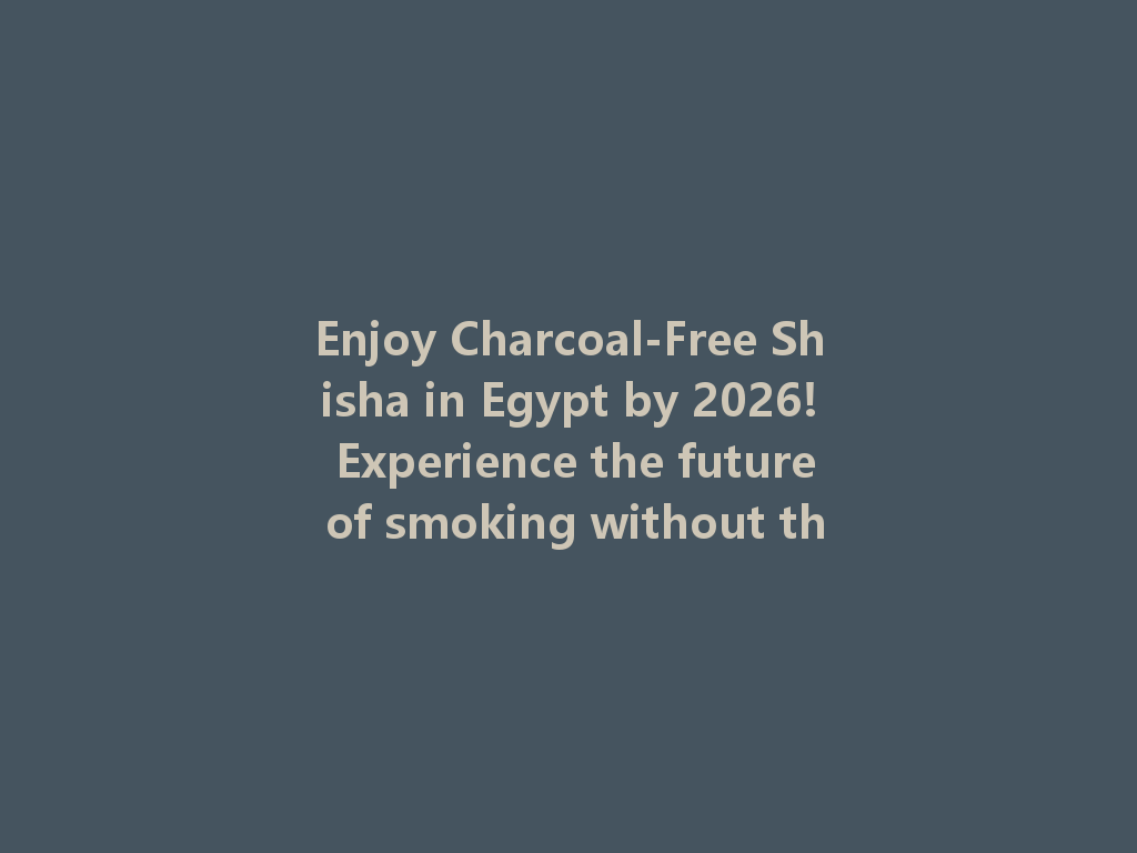Enjoy Charcoal-Free Shisha in Egypt by 2026! Experience the future of smoking without the hassle. 一