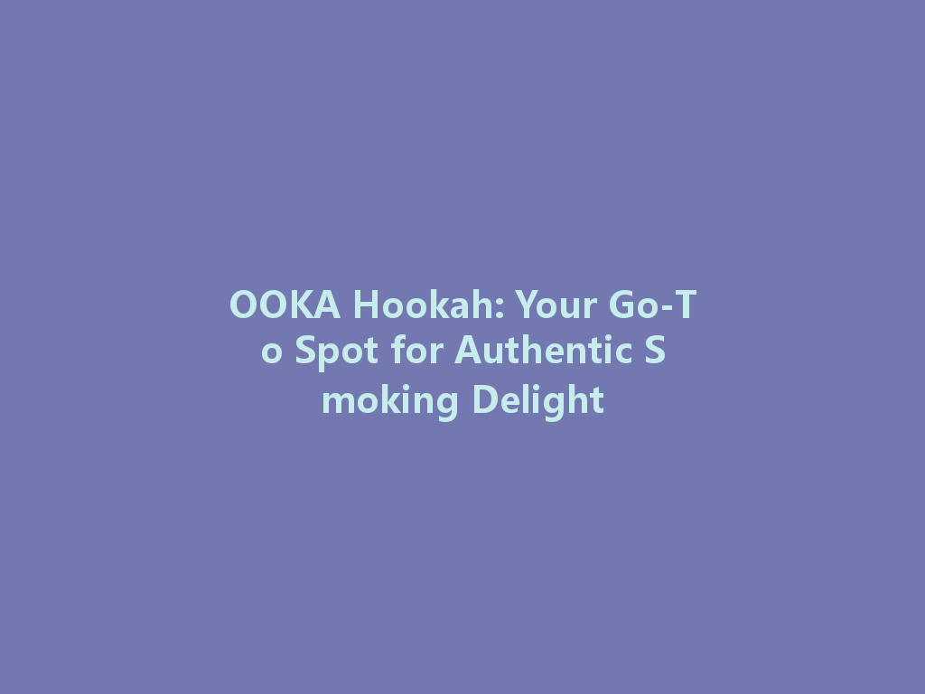 OOKA Hookah: Your Go-To Spot for Authentic Smoking Delight 一