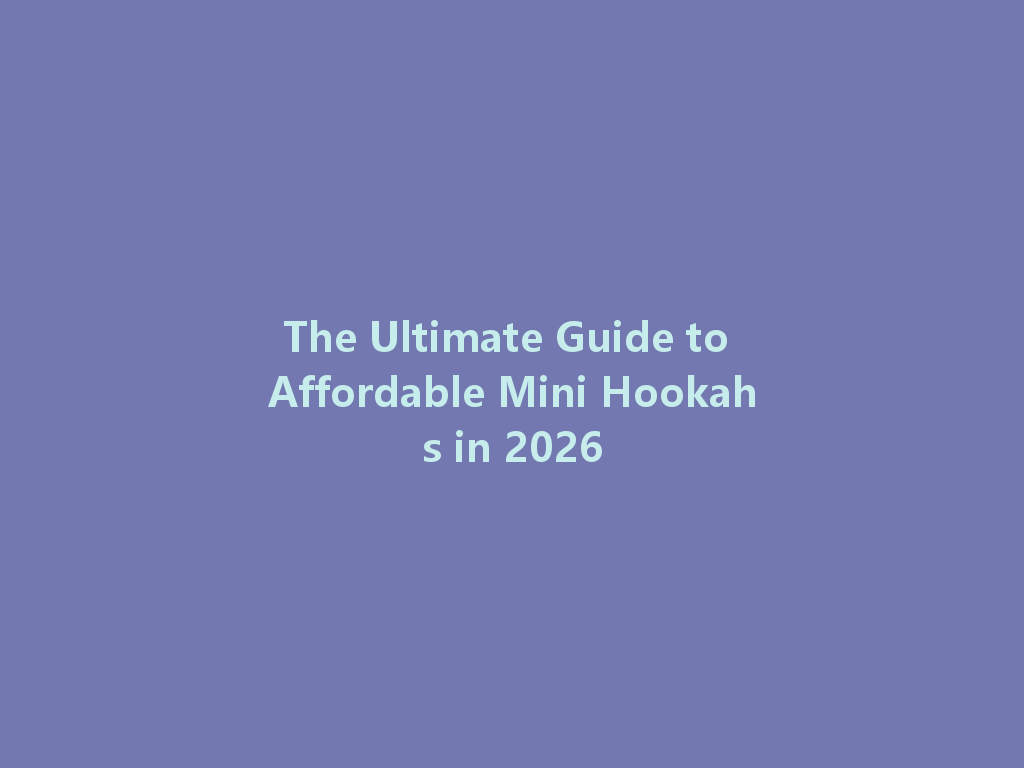 The Ultimate Guide to Affordable Mini Hookahs in 2026 一