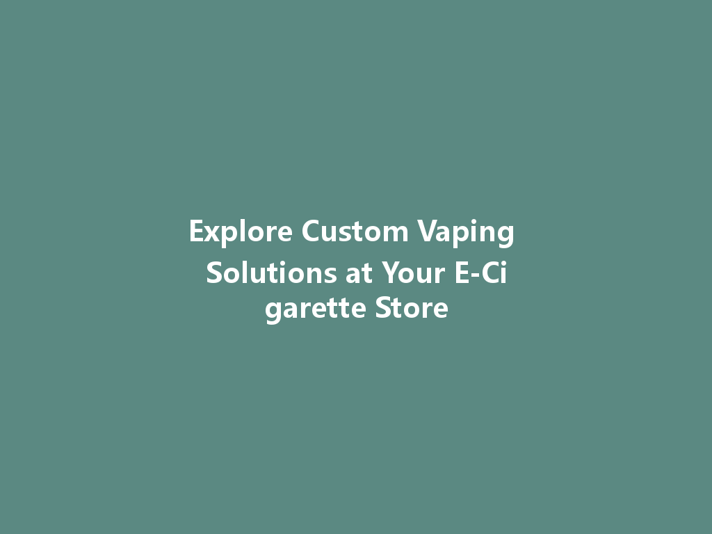Explore Custom Vaping Solutions at Your E-Cigarette Store 一