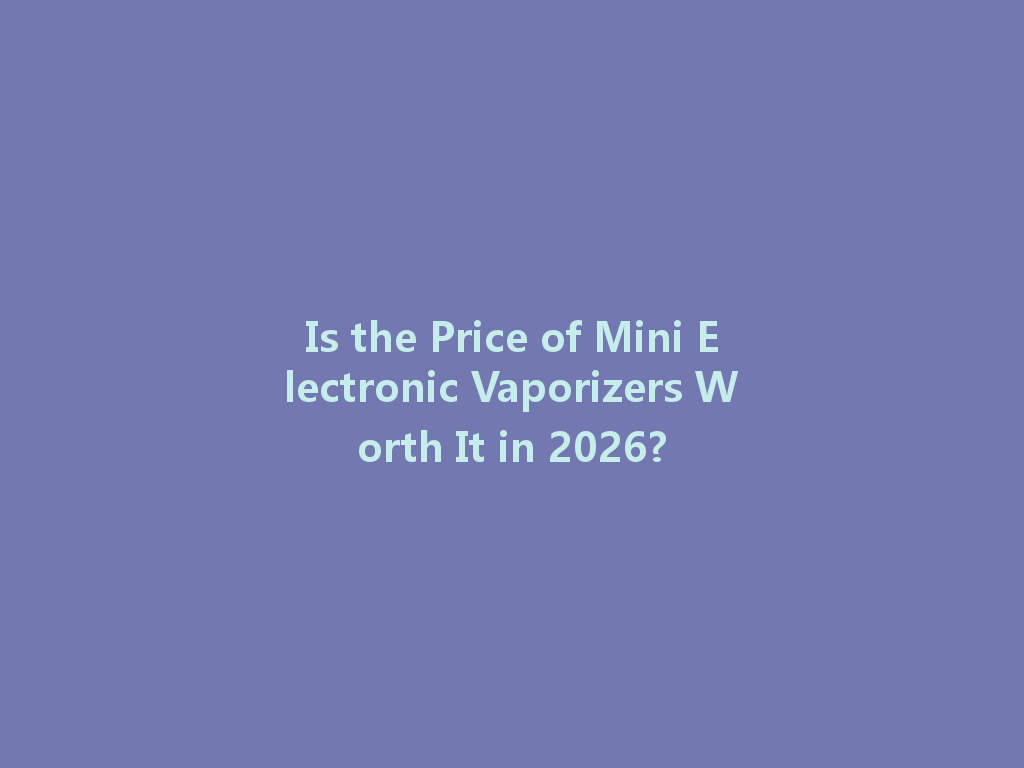 Is the Price of Mini Electronic Vaporizers Worth It in 2026? 一