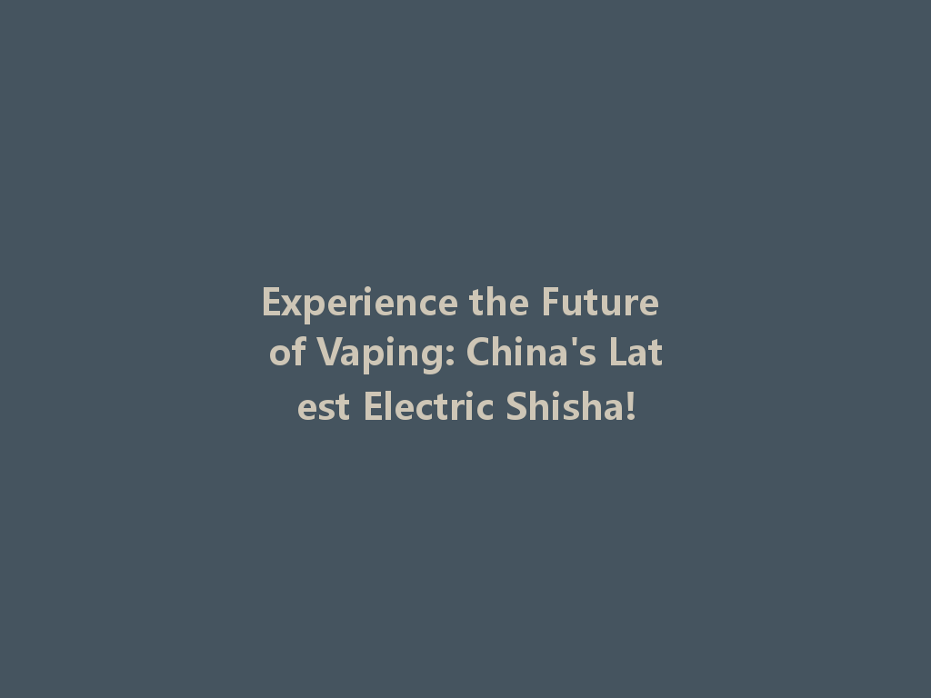 Experience the Future of Vaping: China's Latest Electric Shisha! 一