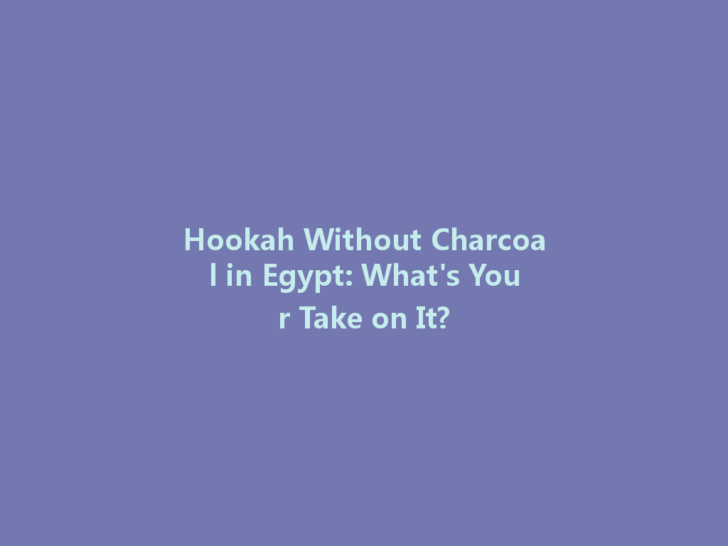 Hookah Without Charcoal in Egypt: What's Your Take on It? 一
