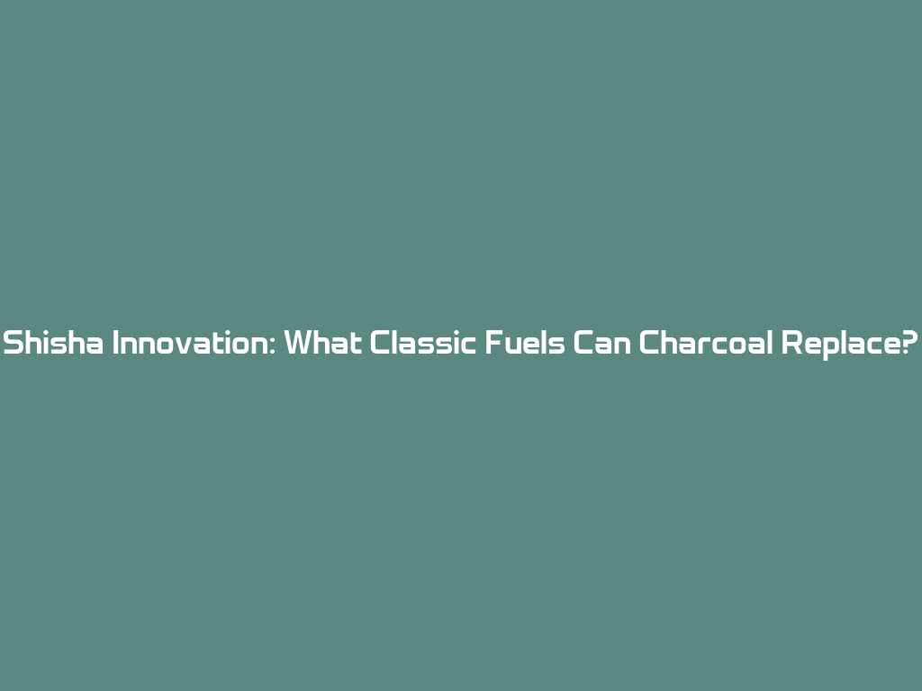 Shisha Innovation: What Classic Fuels Can Charcoal Replace? 一