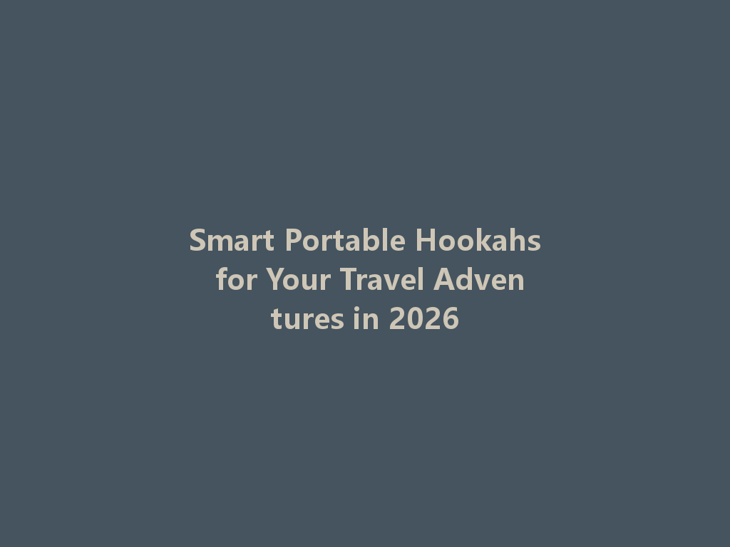 Smart Portable Hookahs for Your Travel Adventures in 2026 一