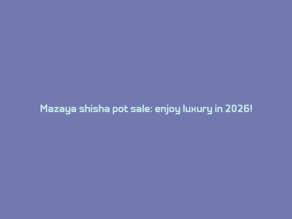 Mazaya shisha pot sale: enjoy luxury in 2026! 一