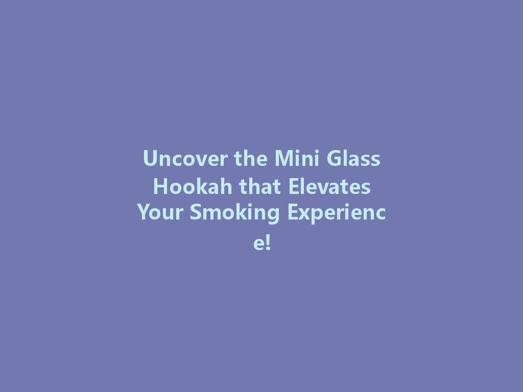 Uncover the Mini Glass Hookah that Elevates Your Smoking Experience! 一