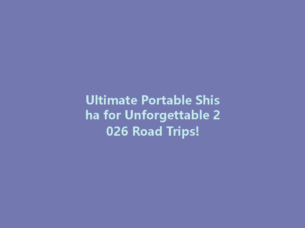 Ultimate Portable Shisha for Unforgettable 2026 Road Trips! 一