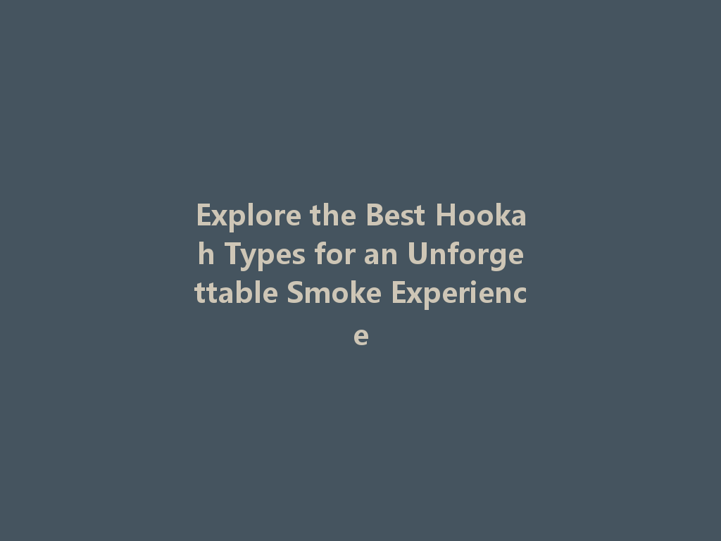 Explore the Best Hookah Types for an Unforgettable Smoke Experience 一
