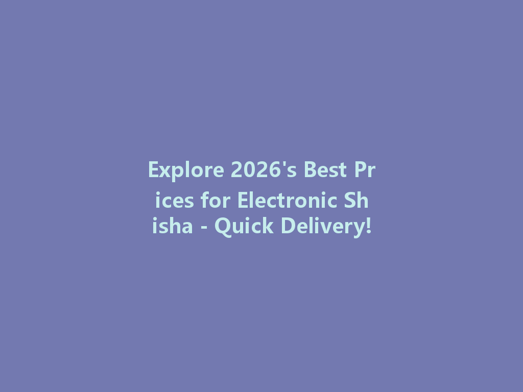 Explore 2026's Best Prices for Electronic Shisha - Quick Delivery! 一