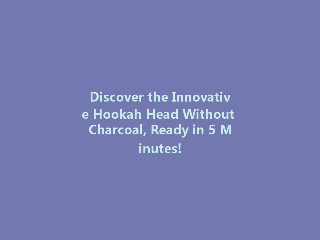 Discover the Innovative Hookah Head Without Charcoal, Ready in 5 Minutes! 一