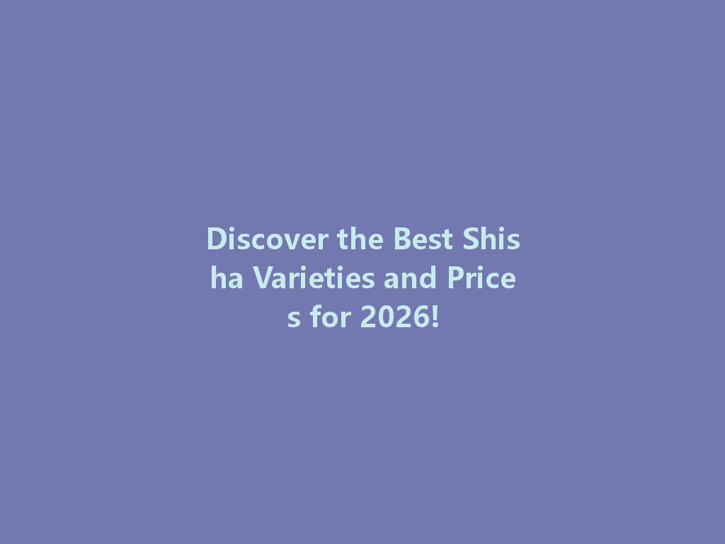 Discover the Best Shisha Varieties and Prices for 2026! 一