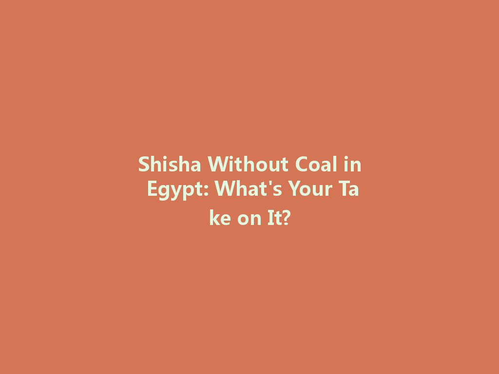 Shisha Without Coal in Egypt: What's Your Take on It? 一