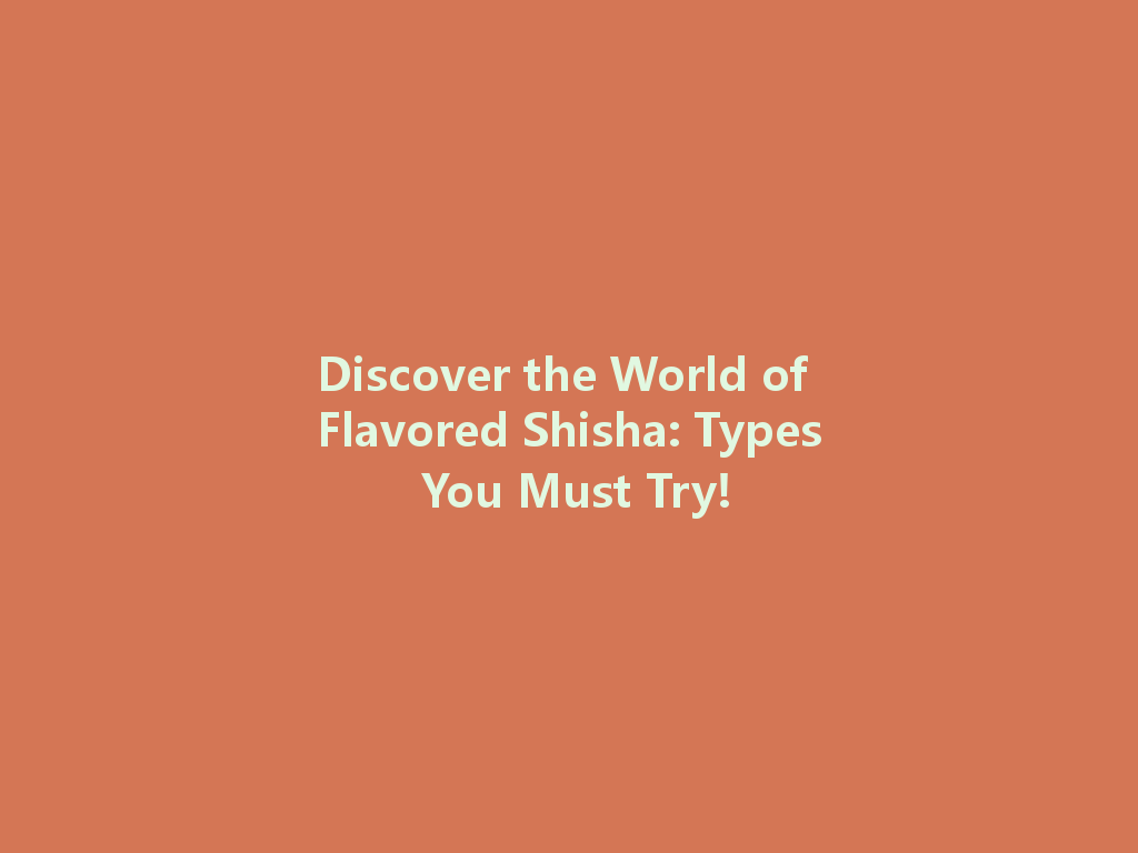 Discover the World of Flavored Shisha: Types You Must Try! 一