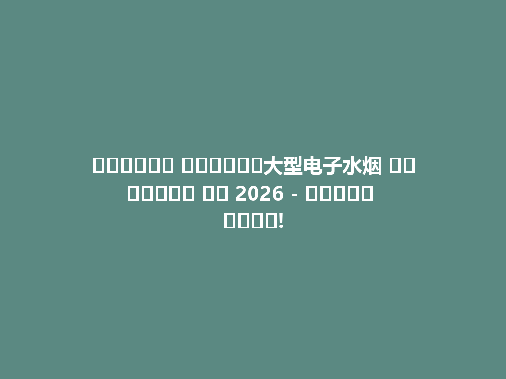استمتع بتجربة大型电子水烟 الأصلية في 2026 - توصيل سريع! 一